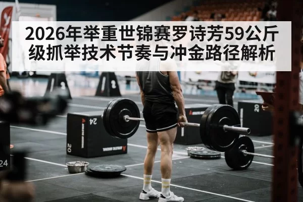 2026年举重世锦赛罗诗芳59公斤级抓举技术节奏与冲金路径解析