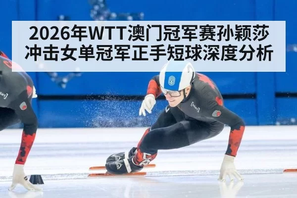 2026年WTT澳门冠军赛孙颖莎冲击女单冠军正手短球深度分析